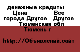 денежные кредиты! › Цена ­ 500 000 - Все города Другое » Другое   . Тюменская обл.,Тюмень г.